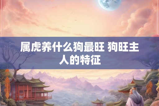 属虎养什么狗最旺 狗旺主人的特征