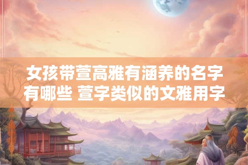 女孩带萱高雅有涵养的名字有哪些 萱字类似的文雅用字