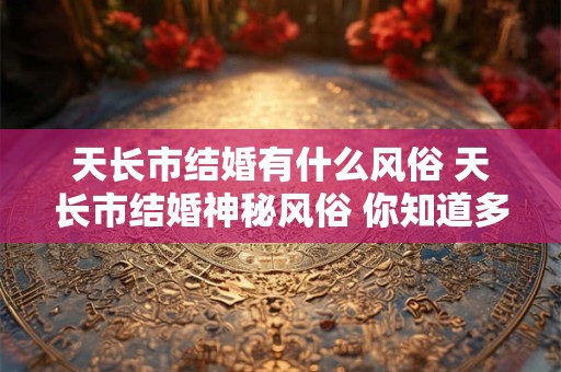 天长市结婚有什么风俗 天长市结婚神秘风俗 你知道多少