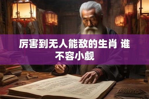 厉害到无人能敌的生肖 谁不容小觑