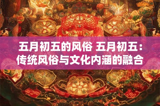 五月初五的风俗 五月初五：传统风俗与文化内涵的融合