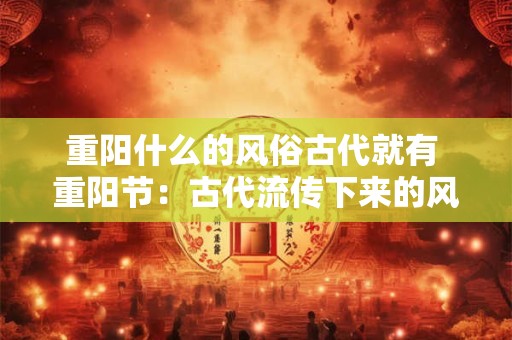 重阳什么的风俗古代就有 重阳节：古代流传下来的风土人情