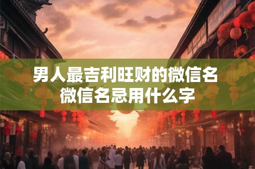 男人最吉利旺财的微信名 微信名忌用什么字