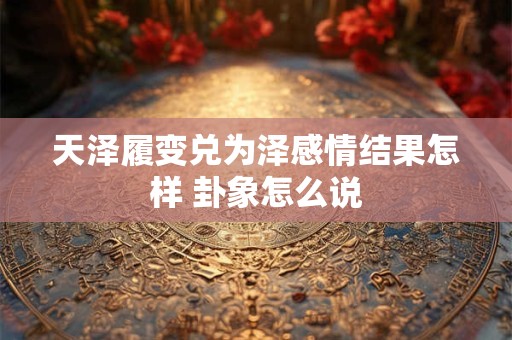 天泽履变兑为泽感情结果怎样 卦象怎么说