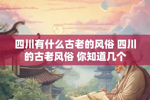 四川有什么古老的风俗 四川的古老风俗 你知道几个