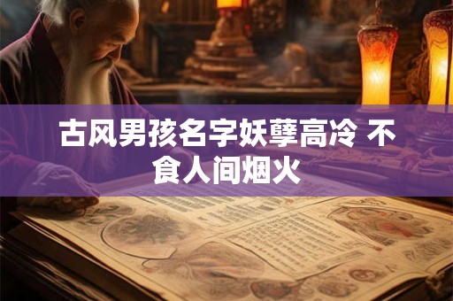 古风男孩名字妖孽高冷 不食人间烟火
