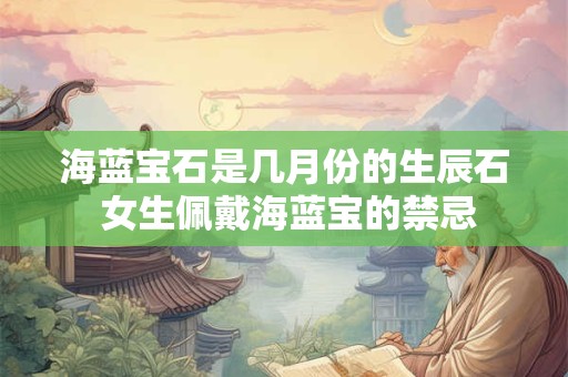 海蓝宝石是几月份的生辰石 女生佩戴海蓝宝的禁忌