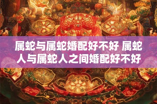 属蛇与属蛇婚配好不好 属蛇人与属蛇人之间婚配好不好