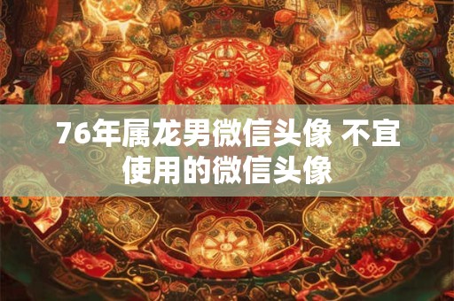 76年属龙男微信头像 不宜使用的微信头像