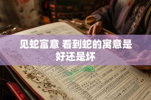 详细阅读:见蛇富意 看到蛇的寓意是好还是坏 见蛇富意 看到蛇的寓意是好还是坏