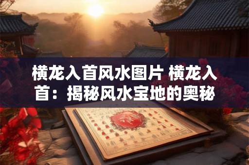 横龙入首风水图片 横龙入首：揭秘风水宝地的奥秘