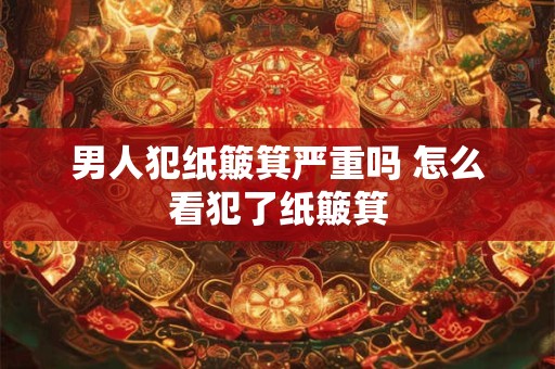 男人犯纸簸箕严重吗 怎么看犯了纸簸箕