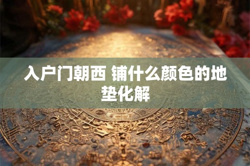 入户门朝西 铺什么颜色的地垫化解