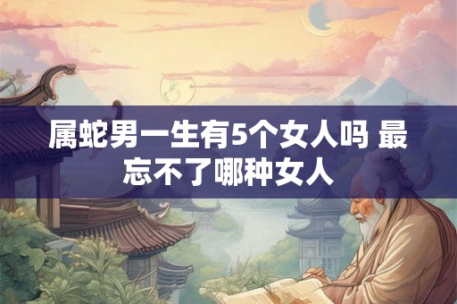 属蛇男一生有5个女人吗 最忘不了哪种女人