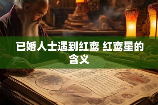 详细阅读:已婚人士遇到红鸾 红鸾星的含义 已婚人士遇到红鸾 红鸾星的含义