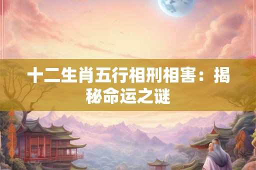 十二生肖五行相刑相害：揭秘命运之谜
