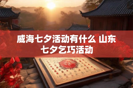 威海七夕活动有什么 山东七夕乞巧活动