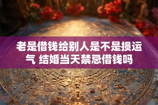 老是借钱给别人是不是损运气 结婚当天禁忌借钱吗