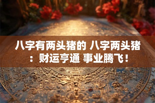 八字有两头猪的 八字两头猪：财运亨通 事业腾飞！