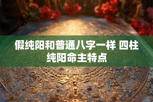 假纯阳和普通八字一样 四柱纯阳命主特点