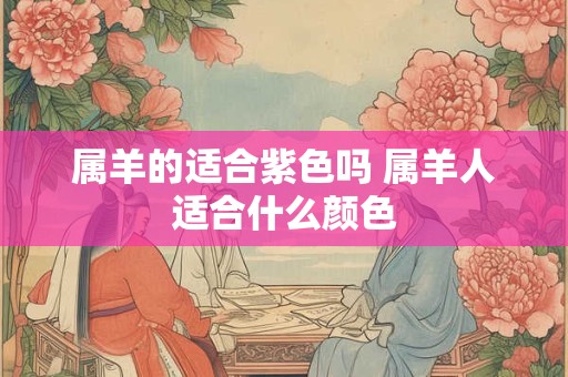 属羊的适合紫色吗 属羊人适合什么颜色