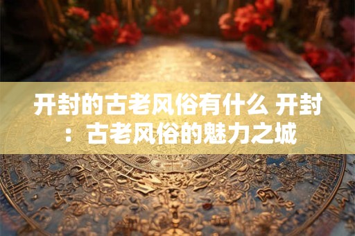开封的古老风俗有什么 开封：古老风俗的魅力之城