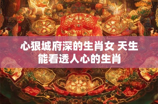 心狠城府深的生肖女 天生能看透人心的生肖