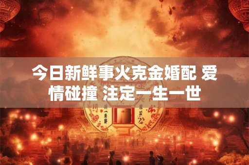 今日新鲜事火克金婚配 爱情碰撞 注定一生一世