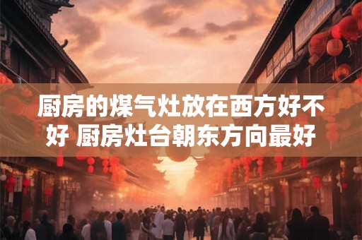 厨房的煤气灶放在西方好不好 厨房灶台朝东方向最好
