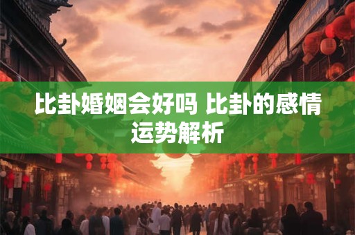 比卦婚姻会好吗 比卦的感情运势解析