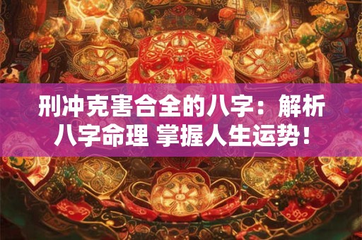 刑冲克害合全的八字：解析八字命理 掌握人生运势！
