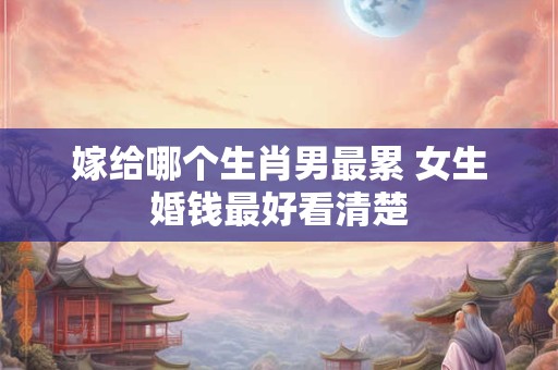嫁给哪个生肖男最累 女生婚钱最好看清楚