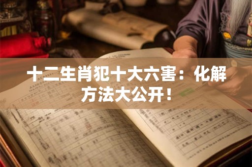 十二生肖犯十大六害：化解方法大公开！