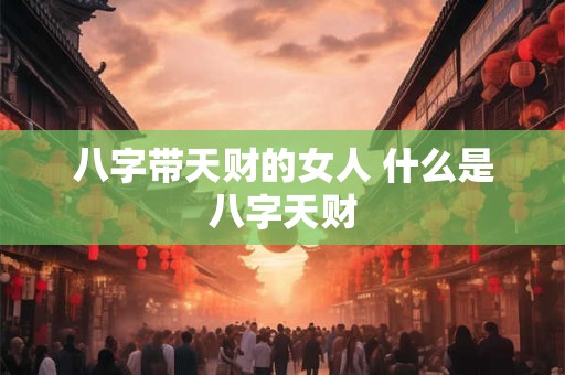八字带天财的女人 什么是八字天财
