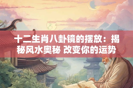十二生肖八卦镜的摆放：揭秘风水奥秘 改变你的运势！
