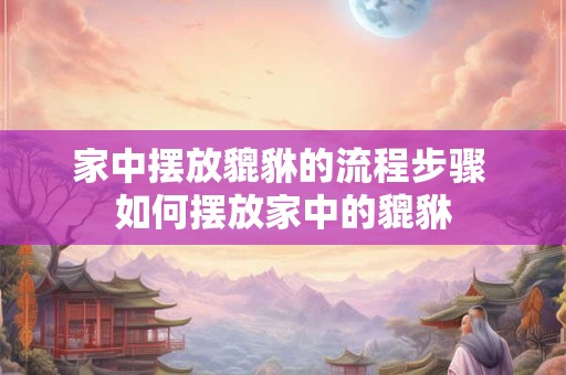 家中摆放貔貅的流程步骤 如何摆放家中的貔貅