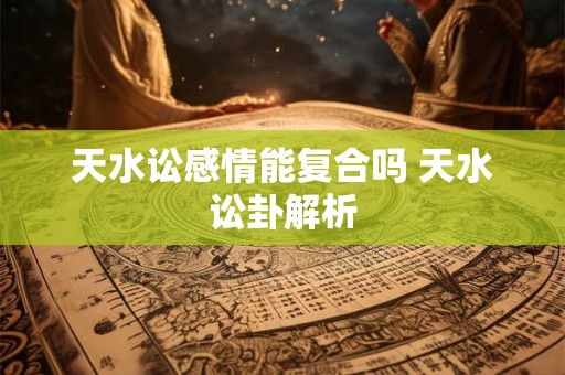 天水讼感情能复合吗 天水讼卦解析