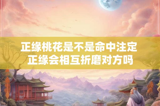 正缘桃花是不是命中注定 正缘会相互折磨对方吗