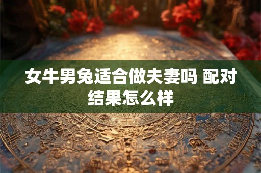 女牛男兔适合做夫妻吗 配对结果怎么样