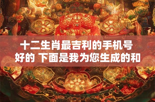 十二生肖最吉利的手机号 好的 下面是我为您生成的和