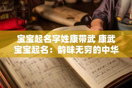 宝宝起名字姓康带武 康武宝宝起名：韵味无穷的中华文化
