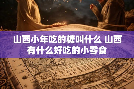 山西小年吃的糖叫什么 山西有什么好吃的小零食