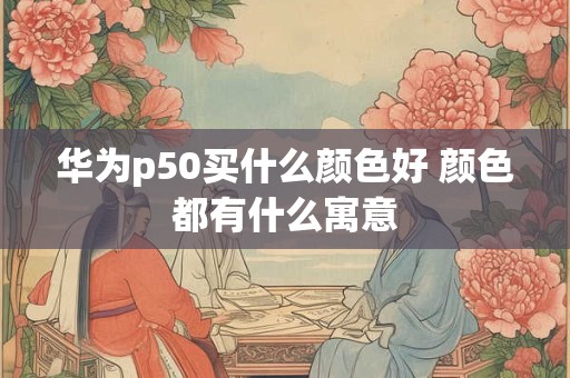 华为p50买什么颜色好 颜色都有什么寓意