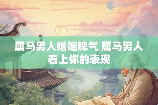 属马男人婚姻脾气 属马男人看上你的表现
