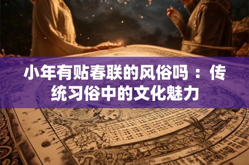 小年有贴春联的风俗吗 ：传统习俗中的文化魅力