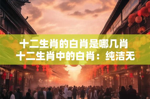 十二生肖的白肖是哪几肖 十二生肖中的白肖：纯洁无暇的象征