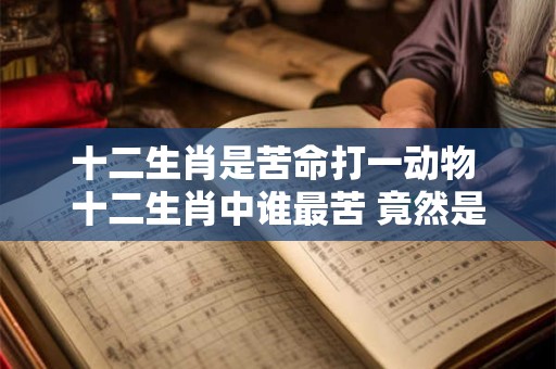 详细阅读:十二生肖是苦命打一动物 十二生肖中谁最苦 竟然是它! 十二生肖是苦命打一动物 十二生肖中谁最苦 竟然是它!