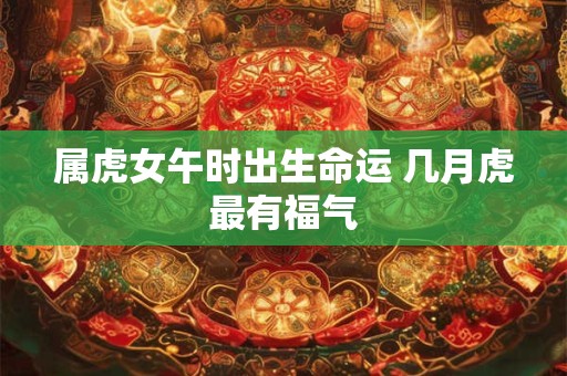 属虎女午时出生命运 几月虎最有福气