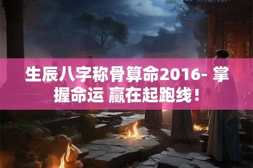 生辰八字称骨算命2016- 掌握命运 赢在起跑线！
