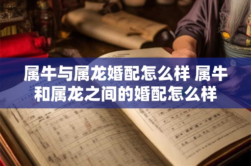 属牛与属龙婚配怎么样 属牛和属龙之间的婚配怎么样
